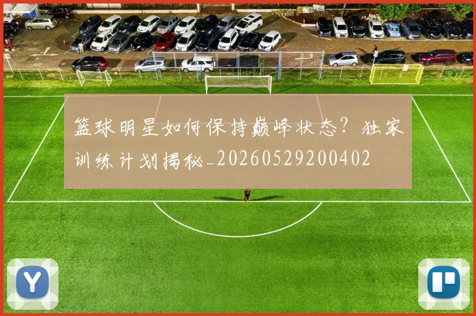 篮球明星如何保持巅峰状态？独家训练计划揭秘_20260529200402