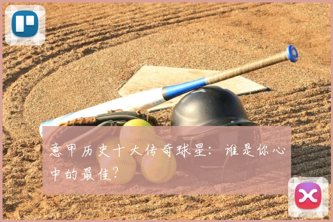 意甲历史十大传奇球星：谁是你心中的最佳？