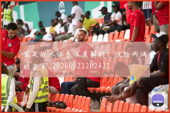 国足战术体系深度解析：攻防两端的变革_20260521202431