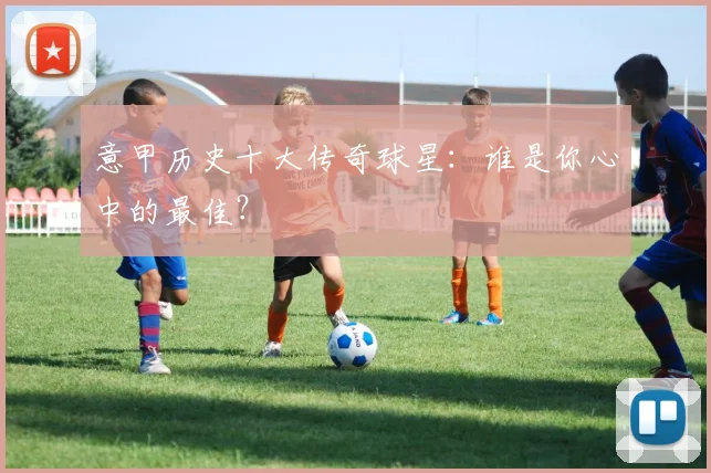 意甲历史十大传奇球星:谁是你心中的最佳?