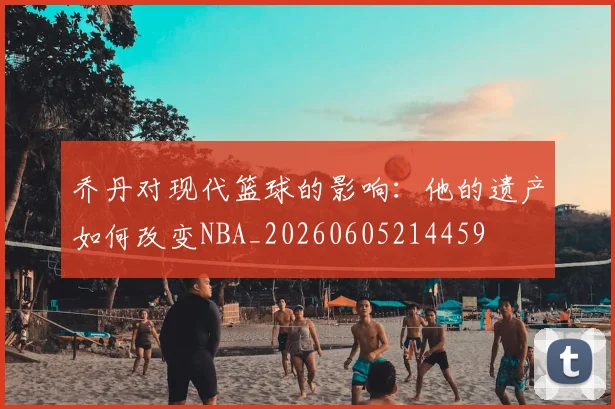 乔丹对现代篮球的影响：他的遗产如何改变NBA_20260605214459