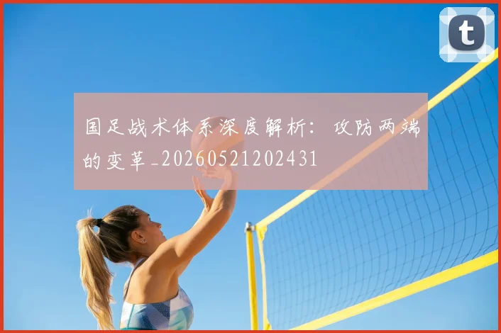 国足战术体系深度解析：攻防两端的变革_20260521202431