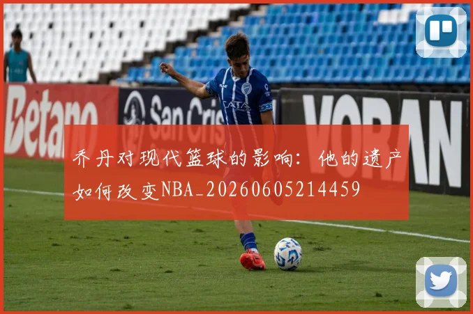 乔丹对现代篮球的影响：他的遗产如何改变NBA_20260605214459