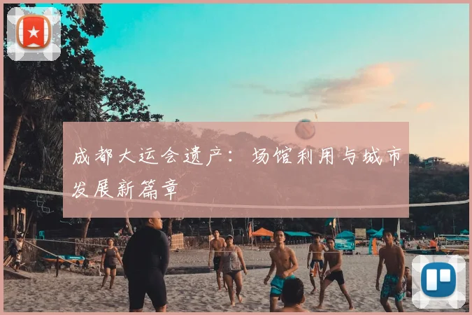 成都大运会遗产：场馆利用与城市发展新篇章