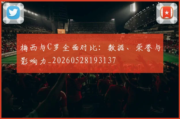 梅西与C罗全面对比：数据、荣誉与影响力_20260528193137