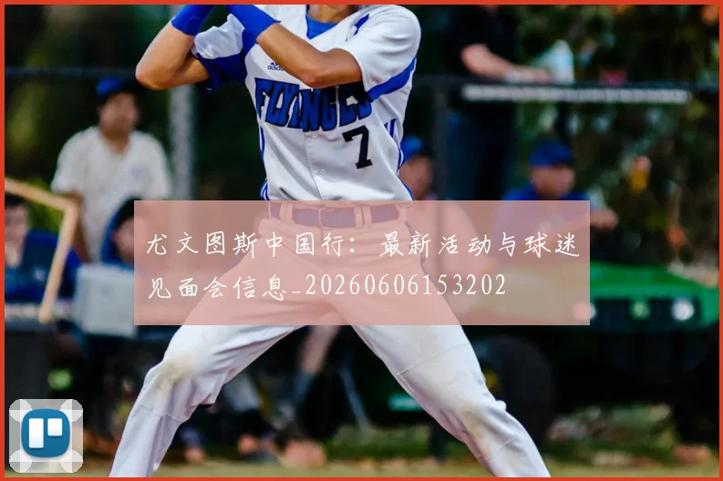 尤文图斯中国行：最新活动与球迷见面会信息_20260606153202