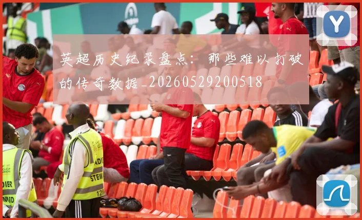 英超历史纪录盘点：那些难以打破的传奇数据_20260529200518