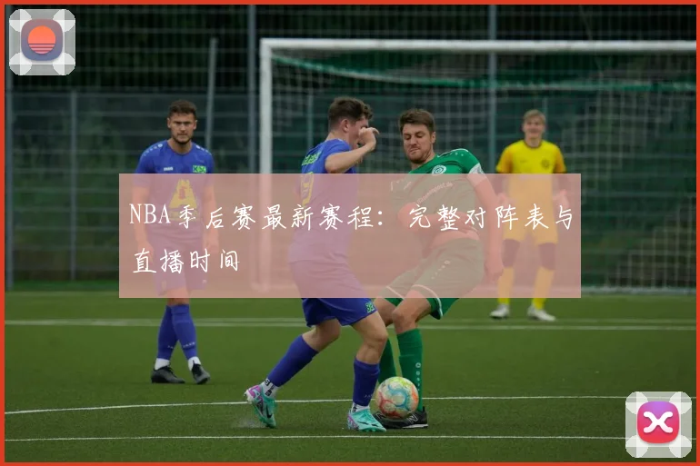 NBA季后赛最新赛程：完整对阵表与直播时间