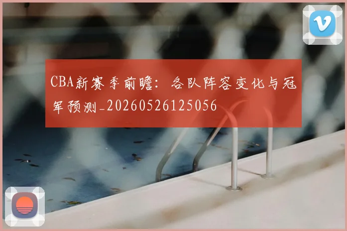 CBA新赛季前瞻:各队阵容变化与冠军预测_20260526125056