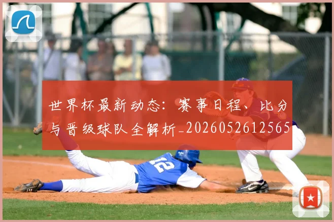世界杯最新动态:赛事日程、比分与晋级球队全解析_20260526125656