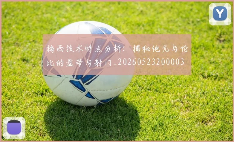 梅西技术特点分析:揭秘他无与伦比的盘带与射门_20260523200003