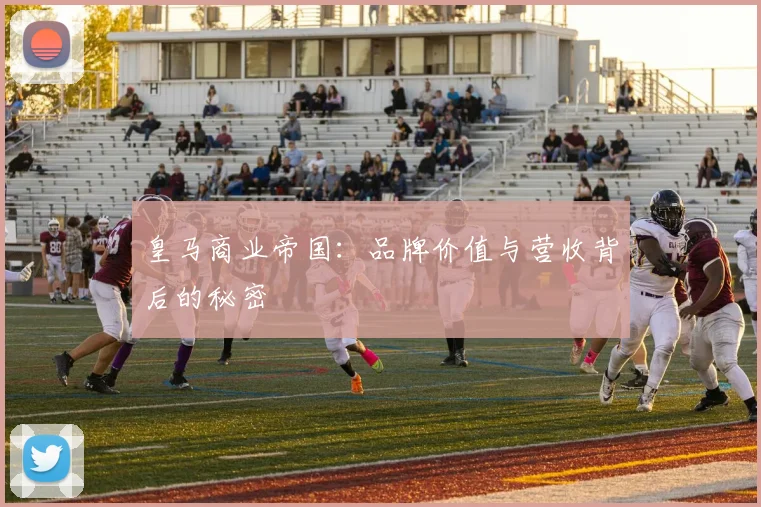 皇马商业帝国：品牌价值与营收背后的秘密