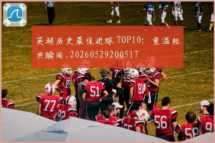 英超历史最佳进球 TOP10：重温经典瞬间_20260529200517