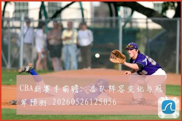 CBA新赛季前瞻：各队阵容变化与冠军预测_20260526125056