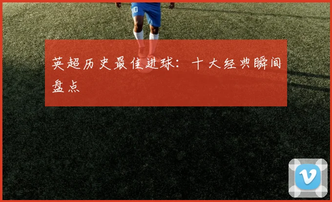 英超历史最佳进球：十大经典瞬间盘点