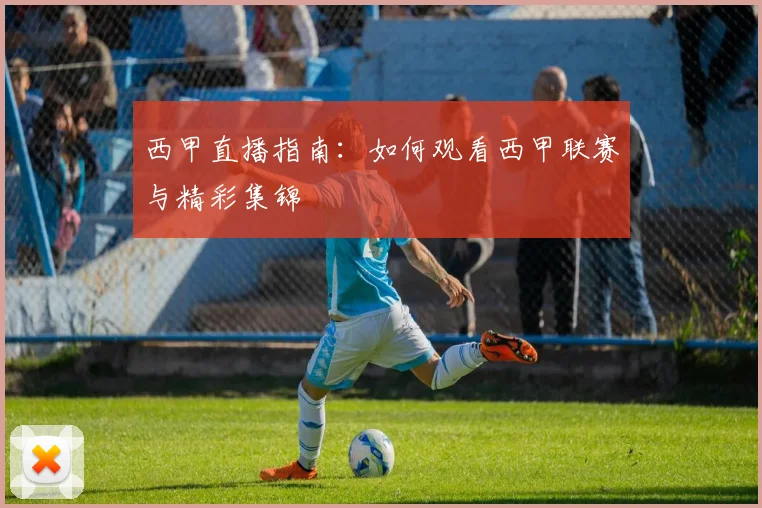 西甲直播指南:如何观看西甲联赛与精彩集锦