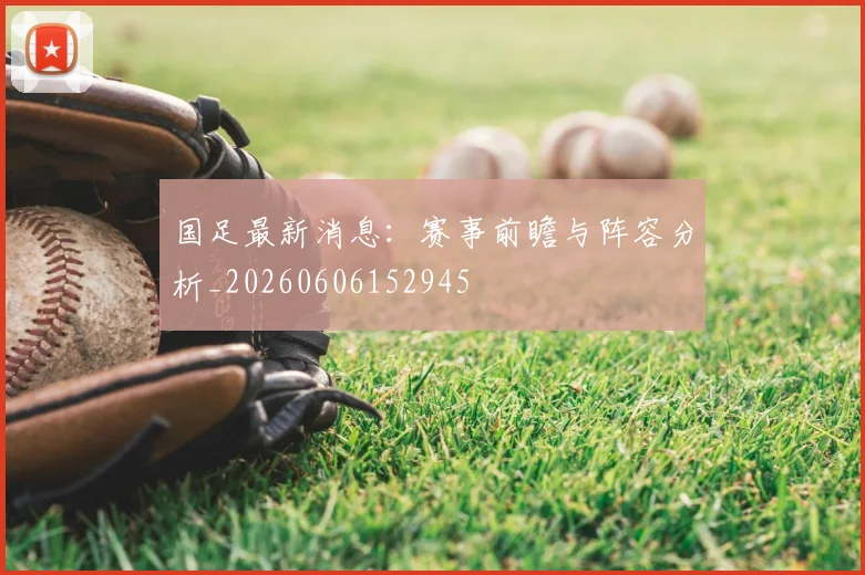 国足最新消息:赛事前瞻与阵容分析_20260606152945