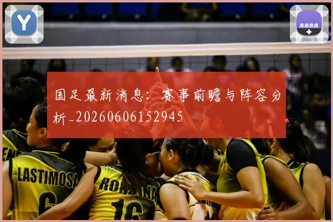 国足最新消息：赛事前瞻与阵容分析_20260606152945