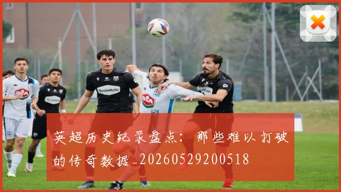英超历史纪录盘点:那些难以打破的传奇数据_20260529200518